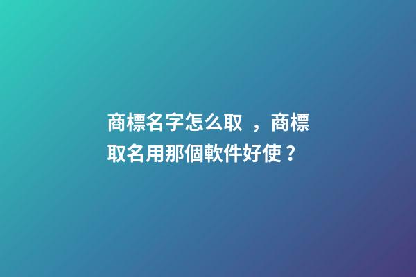 商標名字怎么取，商標取名用那個軟件好使？-第1張-商標起名-玄機派